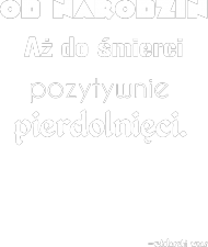 Od narodzin aż do śmierci pozytywnie pierdolnięci.
