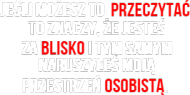 Jeśli możesz to  przeczytać  to znaczy, że jesteś  za blisko i tym samym  naruszyłeś moją  przestrzeń osobistą.