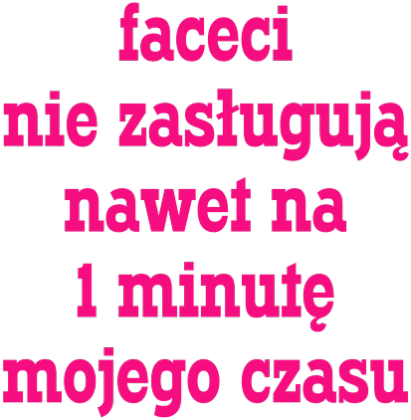 Faceci nie zasługują nawet na 1 minutę mojego czasu