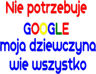 Nie potrzebuje  GOOGLE  moja dziewczyna wie wszystko