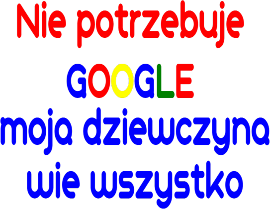 Nie potrzebuje  GOOGLE  moja dziewczyna wie wszystko
