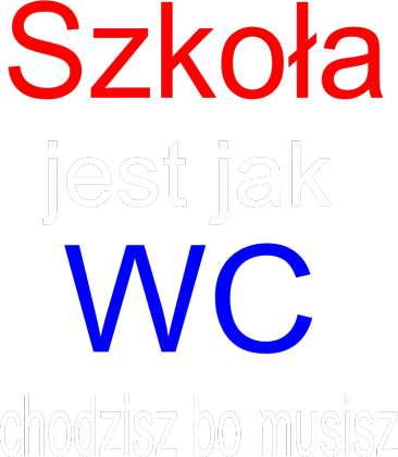 Szkoła jest jak WC chodzisz bo musisz
