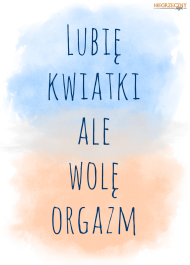 Lubię kwiatki ale wolę orgazm