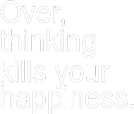 Over, thinking kills your happiness.
