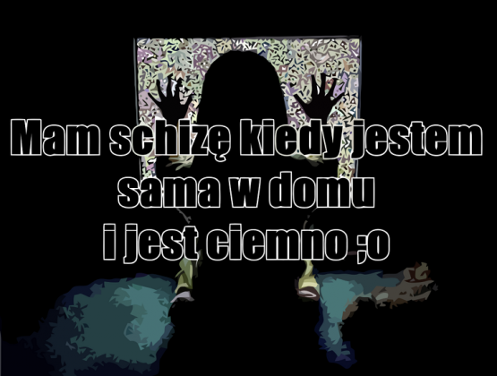 mam schizę kiedy jestem sama w domu i jest ciemno ;o