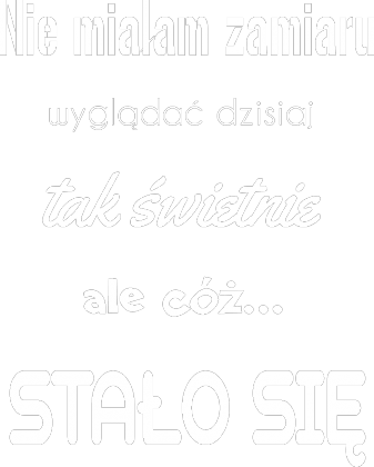 Nie miałam zamiaru wyglądać dzisiaj tak świetnie ale cóż stało się