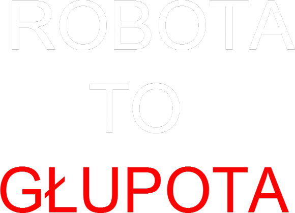 ROBOTA TO GŁUPOTA