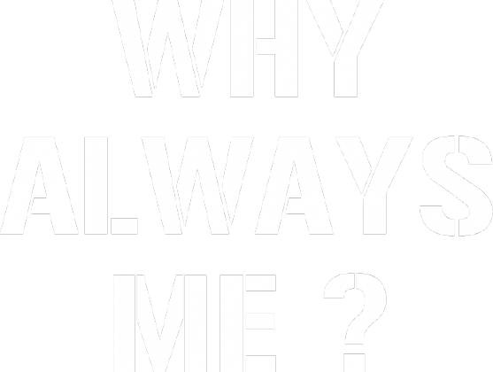 WHY ALWAYS ME?