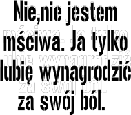 Nie,nie jestem mściwa. Ja tylko lubię wynagrodzić za swój ból. ( wersja damska)