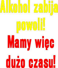 Alkohol zabija powoli! Mamy więc dużo czasu!