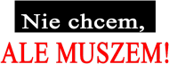 'Nie chcem, ale muszem"