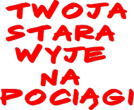 Twoja stara wyje na pociągi