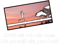 Don't ask me why I run. Ask yourself why you don't