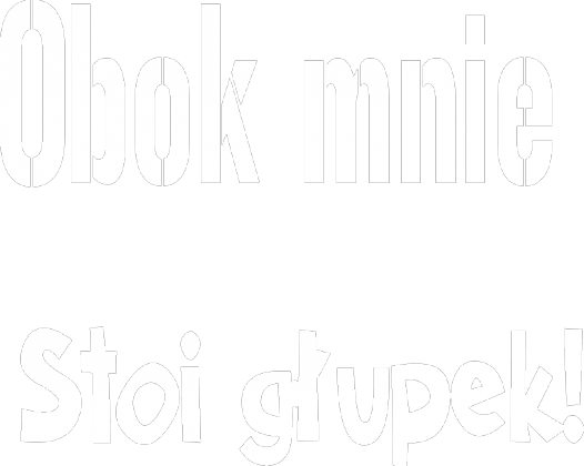 Obok mnie stoi głupek!