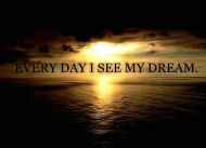 EVERY DAY I SEE MY DREAM.