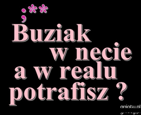 Buziak w necie a w realu potrafisz ?