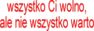 wszystko wolno, ale nie wszystko warto